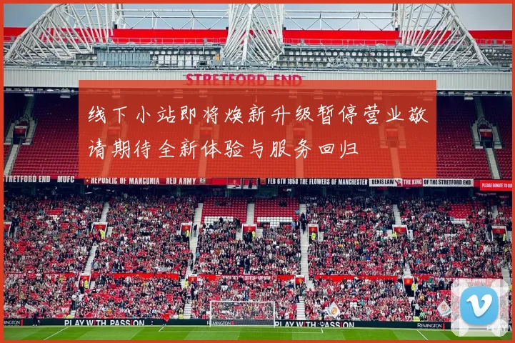 线下小站即将焕新升级暂停营业敬请期待全新体验与服务回归