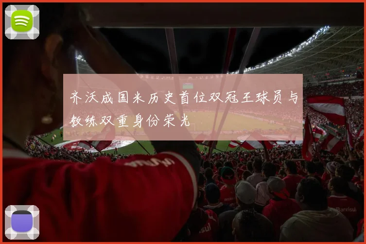 齐沃成国米历史首位双冠王球员与教练双重身份荣光