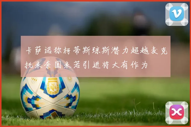 卡萨诺称柯蒂斯琼斯潜力超越麦克托米奈国米若引进将大有作为