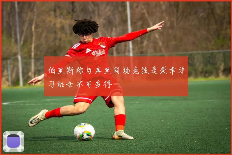 伯里斯称与库里同场竞技是荣幸学习机会不可多得