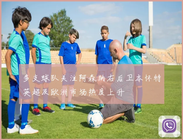 多支球队关注阿森纳右后卫本怀特英超及欧洲市场热度上升