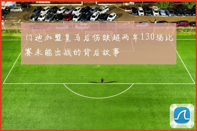 门迪加盟皇马后伤缺超两年130场比赛未能出战的背后故事
