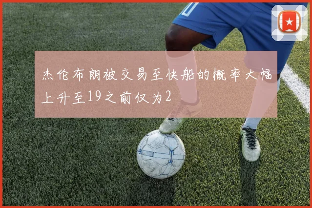 杰伦布朗被交易至快船的概率大幅上升至19之前仅为2