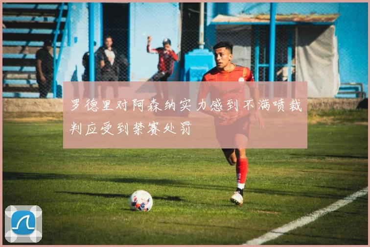 罗德里对阿森纳实力感到不满喷裁判应受到禁赛处罚