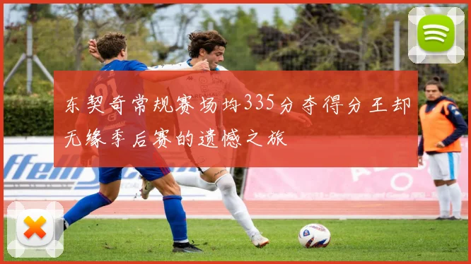 东契奇常规赛场均335分夺得分王却无缘季后赛的遗憾之旅