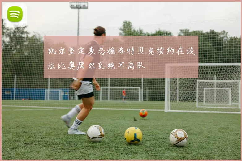 凯尔坚定表态施洛特贝克续约在谈法比奥席尔瓦绝不离队