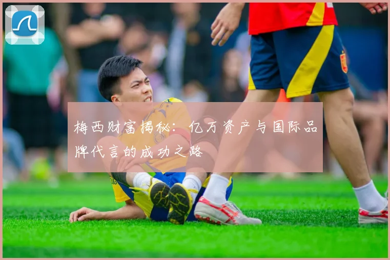 梅西财富揭秘：亿万资产与国际品牌代言的成功之路