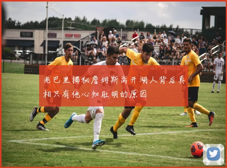 老巴里揭秘詹姆斯离开湖人背后真相只有他心知肚明的原因
