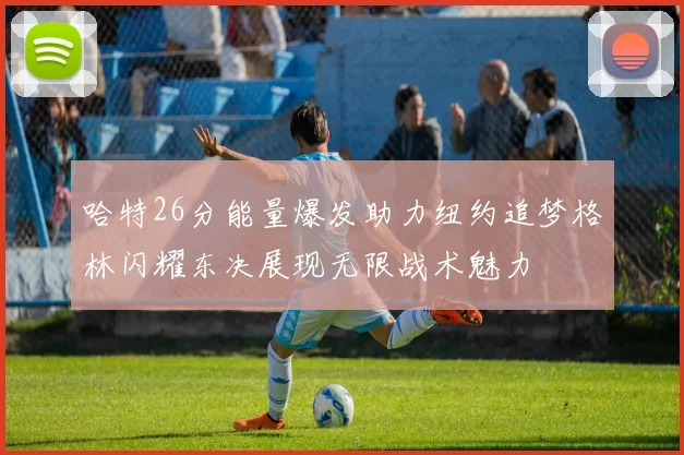 哈特26分能量爆发助力纽约追梦格林闪耀东决展现无限战术魅力