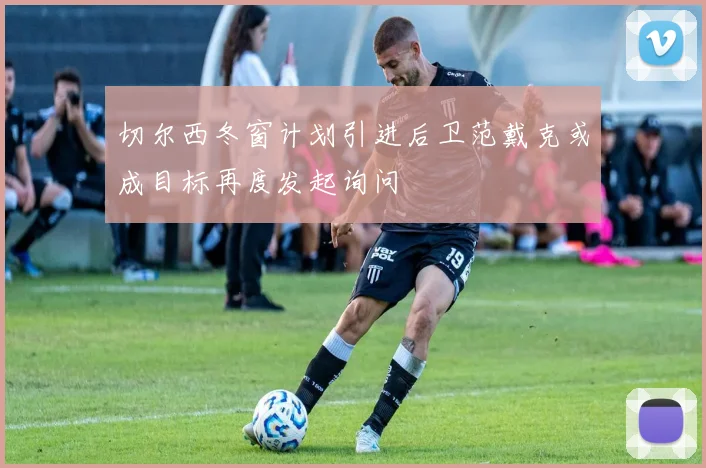 切尔西冬窗计划引进后卫范戴克或成目标再度发起询问